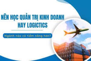 Nên học Quản trị Kinh doanh hay Logistics?